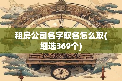 租房公司名字取名怎么取(细选369个)