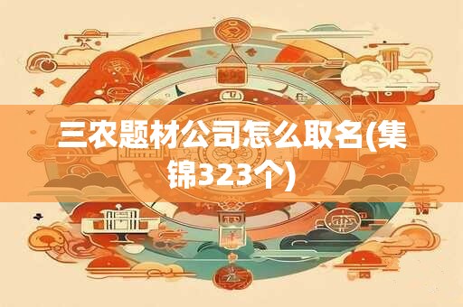 三农题材公司怎么取名(集锦323个)