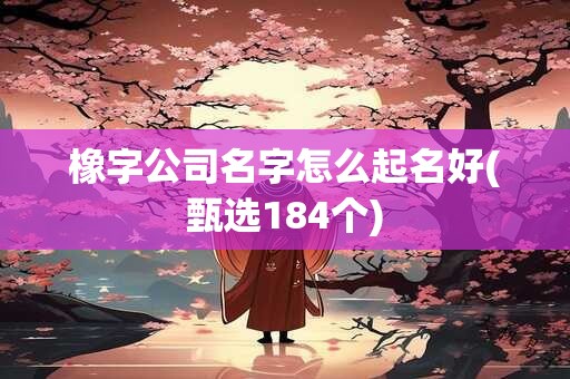 橡字公司名字怎么起名好(甄选184个)