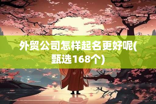 外贸公司怎样起名更好呢(甄选168个)