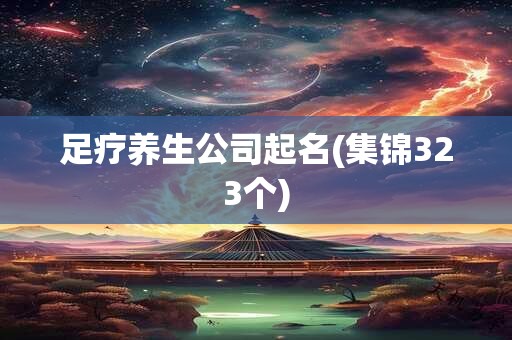 足疗养生公司起名(集锦323个)