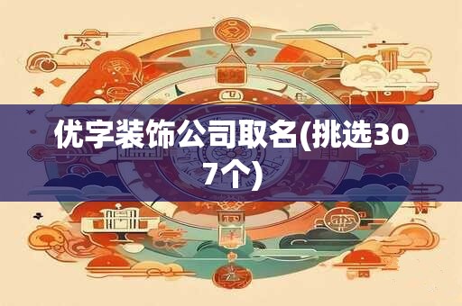 优字装饰公司取名(挑选307个)