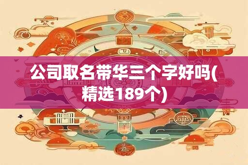 公司取名带华三个字好吗(精选189个)
