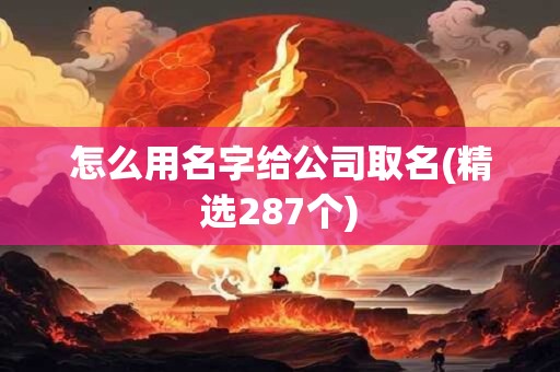 怎么用名字给公司取名(精选287个)
