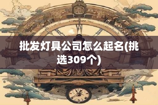 批发灯具公司怎么起名(挑选309个)