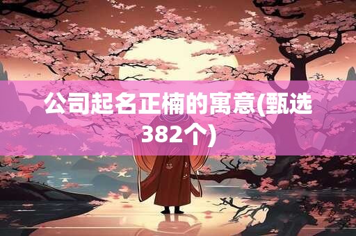 公司起名正楠的寓意(甄选382个)