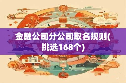 金融公司分公司取名规则(挑选168个)