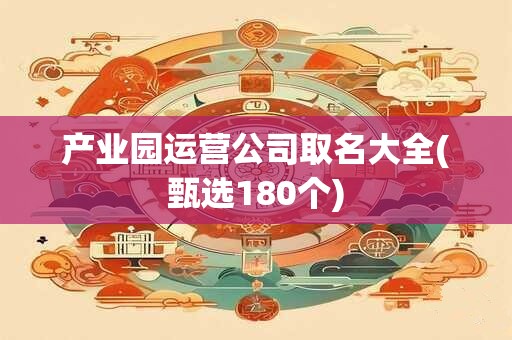 产业园运营公司取名大全(甄选180个)