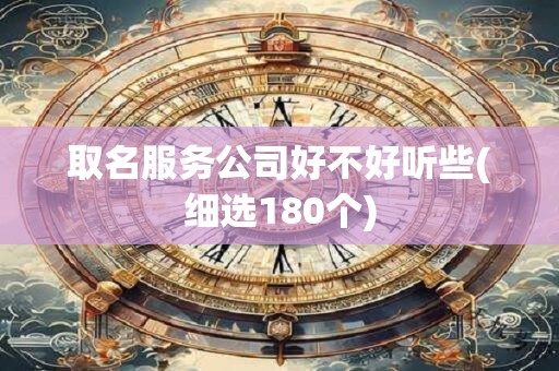 取名服务公司好不好听些(细选180个)