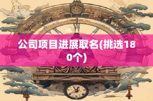 公司项目进展取名(挑选180个)