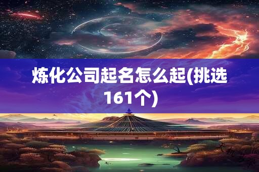 炼化公司起名怎么起(挑选161个)