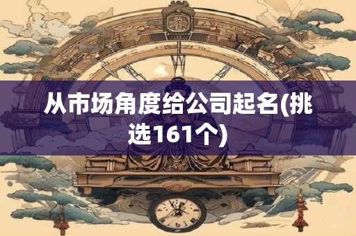 从市场角度给公司起名(挑选161个)