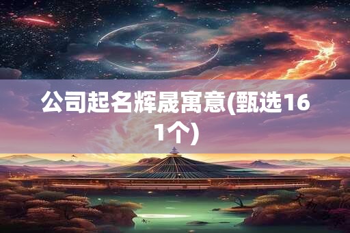 公司起名辉晟寓意(甄选161个)