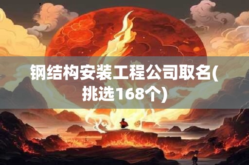 钢结构安装工程公司取名(挑选168个)
