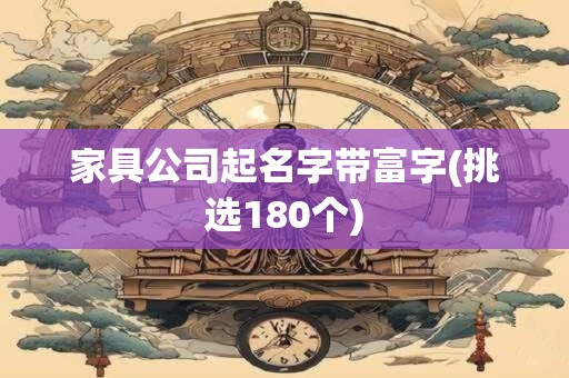 家具公司起名字带富字(挑选180个)