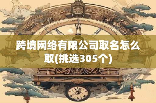 跨境网络有限公司取名怎么取(挑选305个)