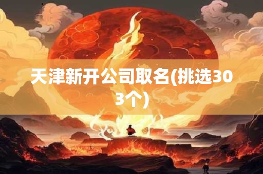 天津新开公司取名(挑选303个)