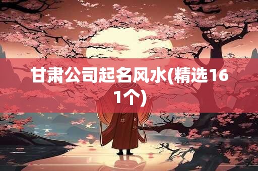 甘肃公司起名风水(精选161个)