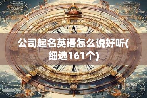 公司起名英语怎么说好听(细选161个)