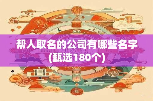帮人取名的公司有哪些名字(甄选180个)
