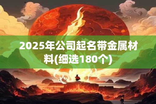 2025年公司起名带金属材料(细选180个)