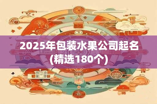 2025年包装水果公司起名(精选180个)