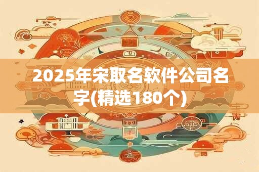 2025年宋取名软件公司名字(精选180个)