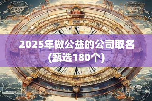 2025年做公益的公司取名(甄选180个)