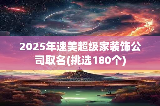 2025年速美超级家装饰公司取名(挑选180个)