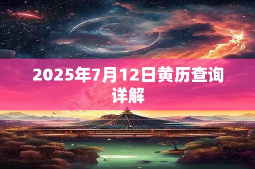 2025年7月12日黄历查询详解
