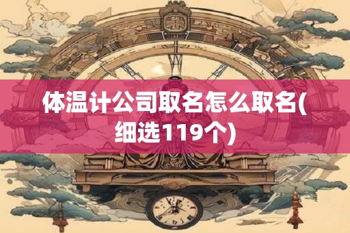 体温计公司取名怎么取名(细选119个)