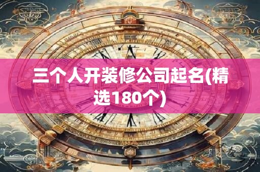 三个人开装修公司起名(精选180个)