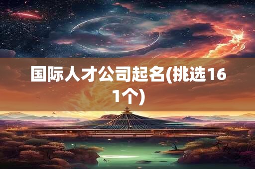 国际人才公司起名(挑选161个)