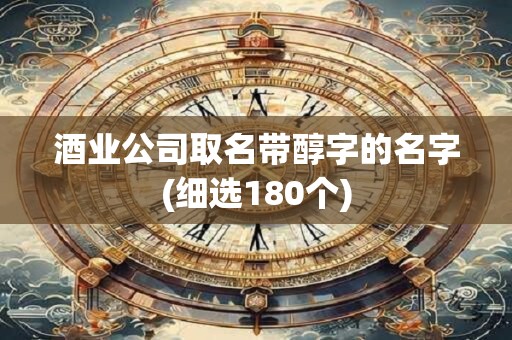 酒业公司取名带醇字的名字(细选180个)