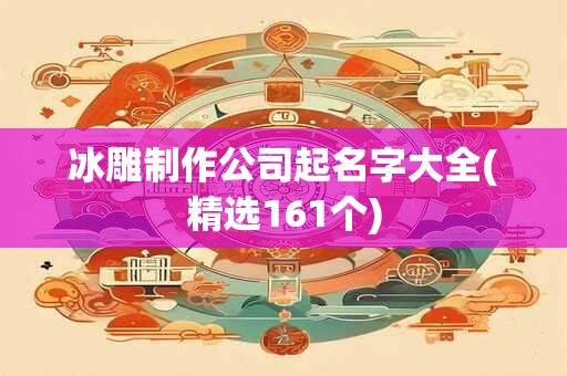 冰雕制作公司起名字大全(精选161个)