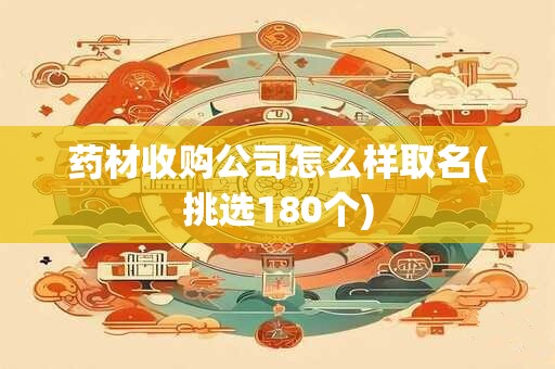 药材收购公司怎么样取名(挑选180个)