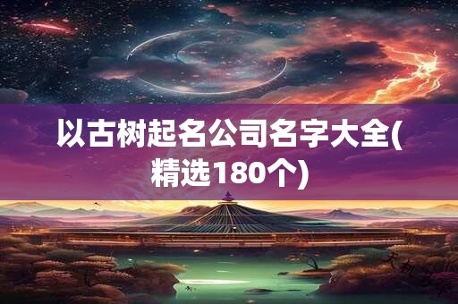 以古树起名公司名字大全(精选180个)
