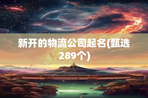 新开的物流公司起名(甄选289个)