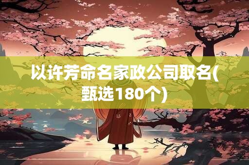 以许芳命名家政公司取名(甄选180个)