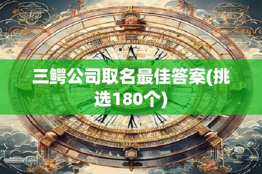 三鳄公司取名最佳答案(挑选180个)