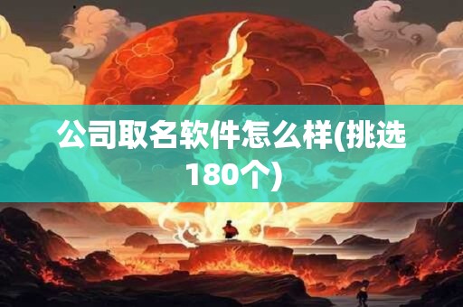 公司取名软件怎么样(挑选180个)