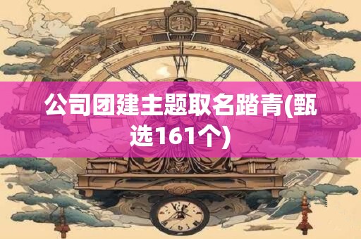公司团建主题取名踏青(甄选161个)