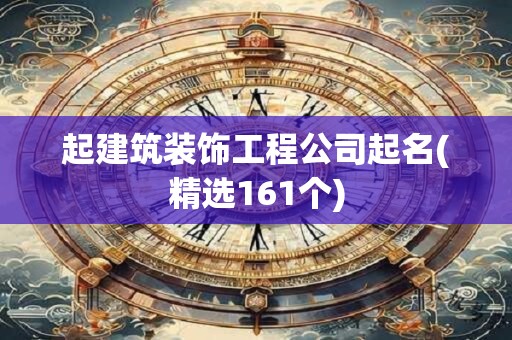 起建筑装饰工程公司起名(精选161个)