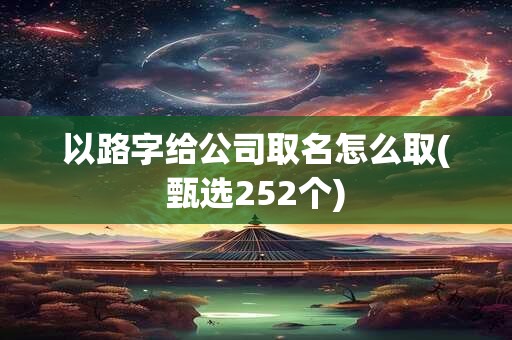 以路字给公司取名怎么取(甄选252个)