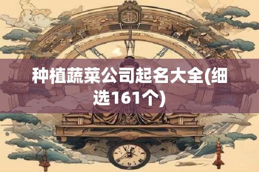 种植蔬菜公司起名大全(细选161个)