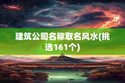建筑公司名称取名风水(挑选161个)