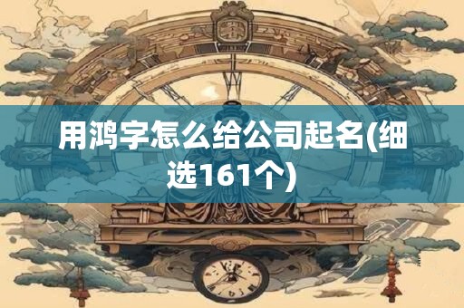 用鸿字怎么给公司起名(细选161个)