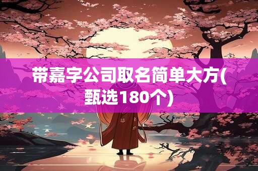 带嘉字公司取名简单大方(甄选180个)