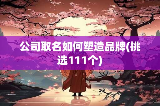 公司取名如何塑造品牌(挑选111个)