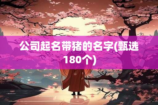 公司起名带猪的名字(甄选180个)